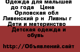 Одежда для малышей до года › Цена ­ 1 - Орловская обл., Ливенский р-н, Ливны г. Дети и материнство » Детская одежда и обувь   